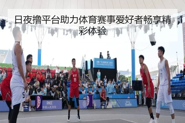 日夜撸平台助力体育赛事爱好者畅享精彩体验