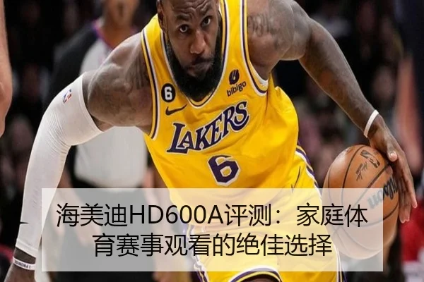 海美迪HD600A评测：家庭体育赛事观看的绝佳选择