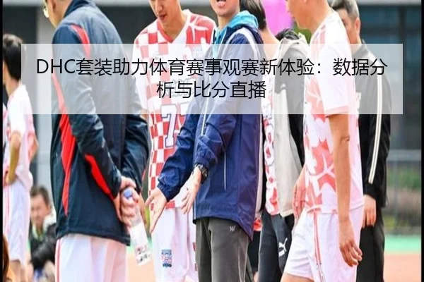 DHC套装助力体育赛事观赛新体验：数据分析与比分直播